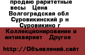  продаю раритетные весы › Цена ­ 55 000 - Волгоградская обл., Суровикинский р-н, Суровикино г. Коллекционирование и антиквариат » Другое   